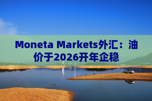 Moneta Markets外汇：油价于2026开年企稳