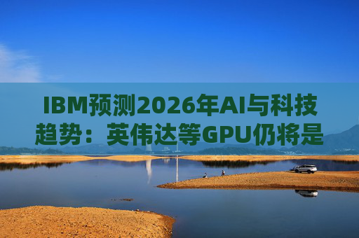 IBM预测2026年AI与科技趋势：英伟达等GPU仍将是核心  第1张
