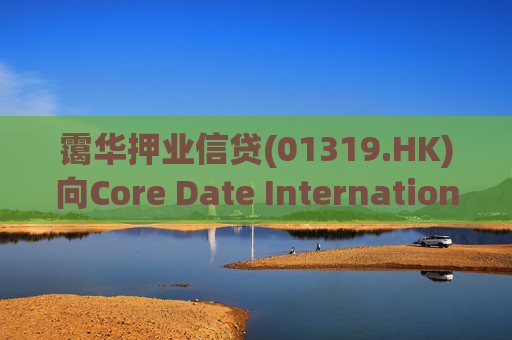 霭华押业信贷(01319.HK)向Core Date International Limited提供5500万港元贷款