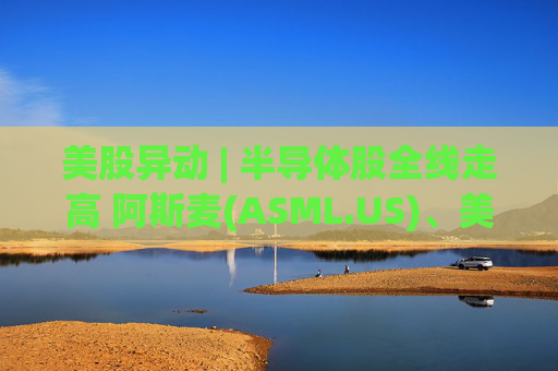美股异动 | 半导体股全线走高 阿斯麦(ASML.US)、美光科技(MU.US)齐创历史新高 第1张 美股异动 | 半导体股全线走高 阿斯麦(ASML.US)、美光科技(MU.US)齐创历史新高 第1张
