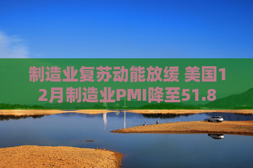 制造业复苏动能放缓 美国12月制造业PMI降至51.8