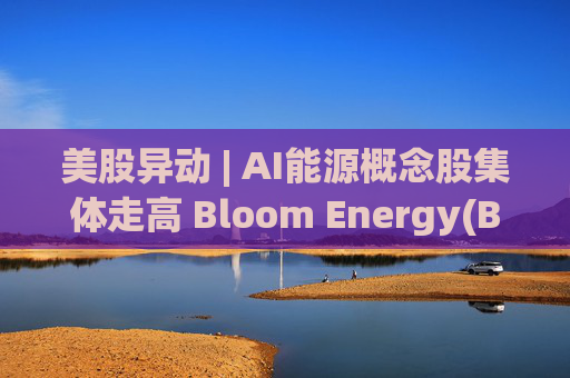 美股异动 | AI能源概念股集体走高 Bloom Energy(BE.US)涨超8%
