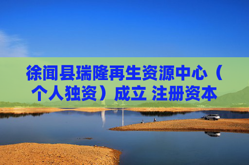 徐闻县瑞隆再生资源中心(个人独资)成立 注册资本5万人民币