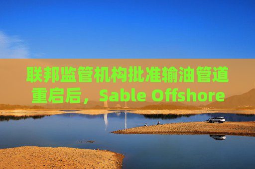联邦监管机构批准输油管道重启后，Sable Offshore股价重挫
