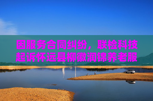因服务合同纠纷，联检科技起诉怀远县柳徽润锦养老服务有限公司等