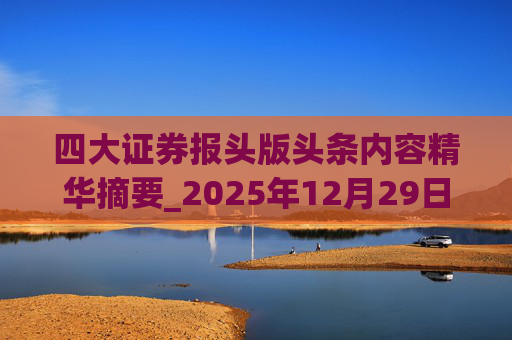 四大证券报头版头条内容精华摘要_2025年12月29日_财经新闻