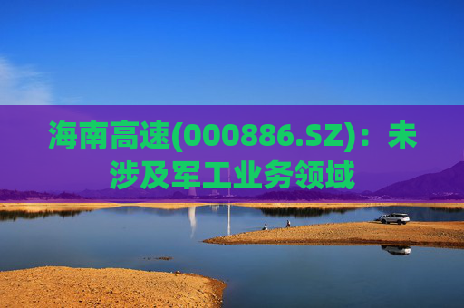 海南高速(000886.SZ)：未涉及军工业务领域  第1张