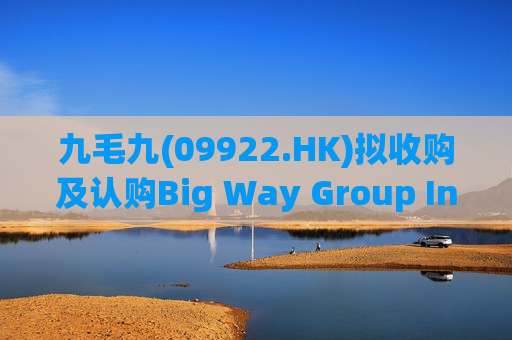 九毛九(09922.HK)拟收购及认购Big Way Group Inc.若干股权