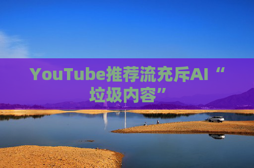 YouTube推荐流充斥AI“垃圾内容”