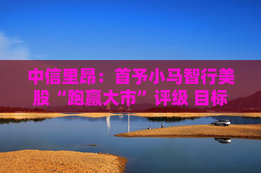 中信里昂：首予小马智行美股“跑赢大市”评级 目标价22美元