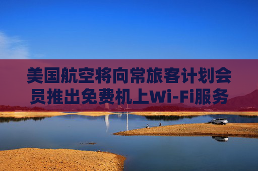 美国航空将向常旅客计划会员推出免费机上Wi-Fi服务