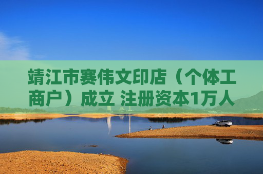 靖江市赛伟文印店（个体工商户）成立 注册资本1万人民币