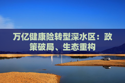 万亿健康险转型深水区：政策破局、生态重构  第1张