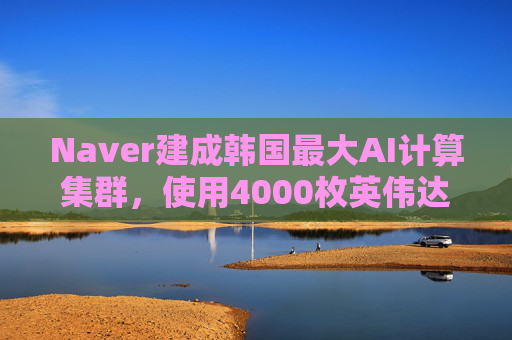Naver建成韩国最大AI计算集群，使用4000枚英伟达GPU