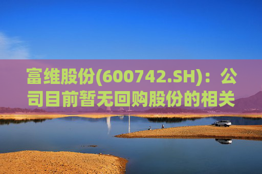 富维股份(600742.SH)：公司目前暂无回购股份的相关计划