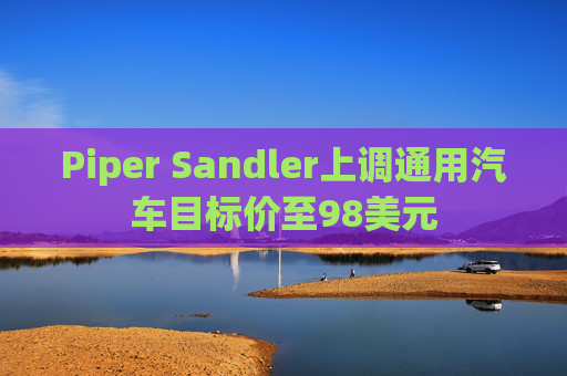 Piper Sandler上调通用汽车目标价至98美元