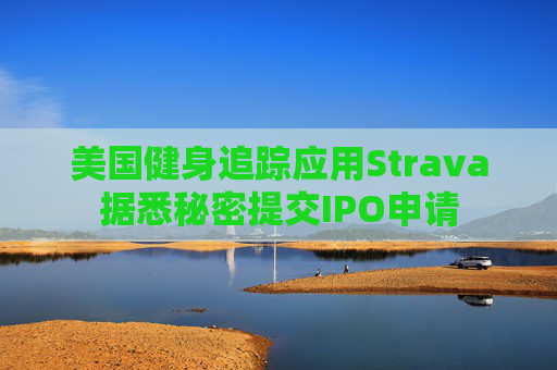 美国健身追踪应用Strava据悉秘密提交IPO申请