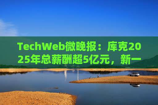 TechWeb微晚报：库克2025年总薪酬超5亿元，新一代小米SU 7申报图曝光