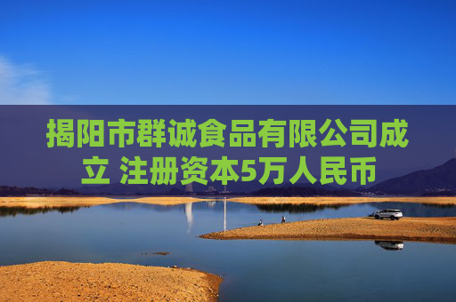揭阳市群诚食品有限公司成立 注册资本5万人民币