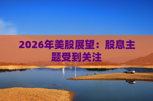 2026年美股展望：股息主题受到关注