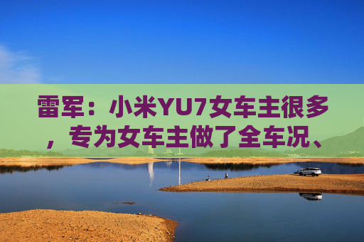 雷军：小米YU7女车主很多，专为女车主做了全车况、全席位安全气囊保护设计