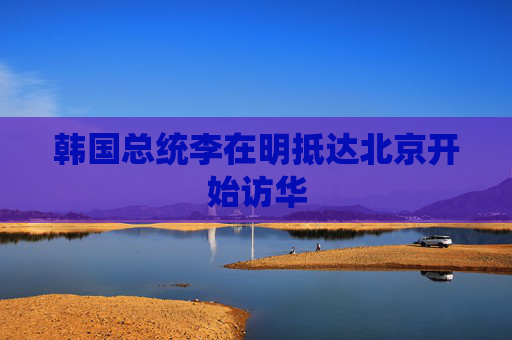 韩国总统李在明抵达北京开始访华