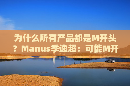 为什么所有产品都是M开头？Manus季逸超：可能M开头的产品运气都不会太差  第1张