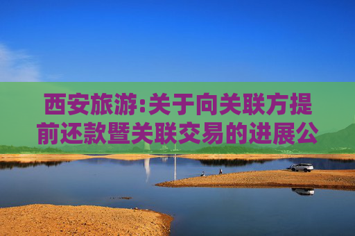 西安旅游:关于向关联方提前还款暨关联交易的进展公告