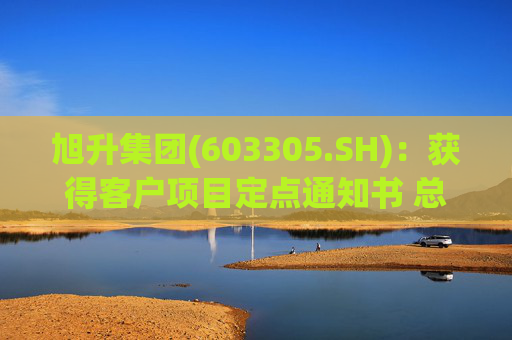 旭升集团(603305.SH)：获得客户项目定点通知书 总销售金额约78亿元