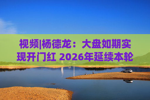 视频|杨德龙：大盘如期实现开门红 2026年延续本轮慢牛长牛行情