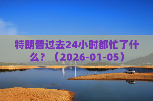特朗普过去24小时都忙了什么？（2026-01-05）