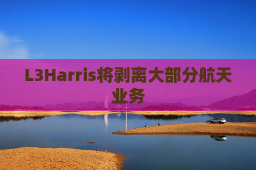 L3Harris将剥离大部分航天业务  第1张