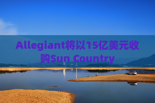 Allegiant将以15亿美元收购Sun Country  第1张