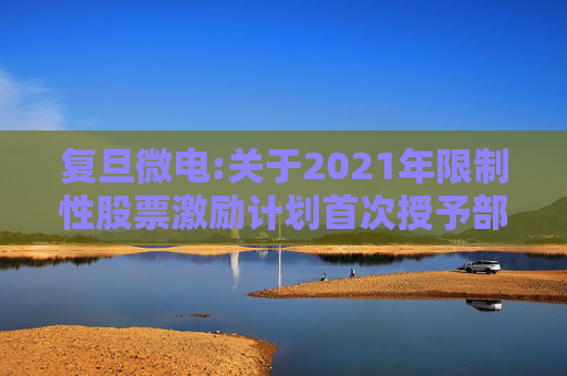复旦微电:关于2021年限制性股票激励计划首次授予部分第四个归属期及预留授予部分第三个归属期(第一批次)归属结果暨股票上市公告