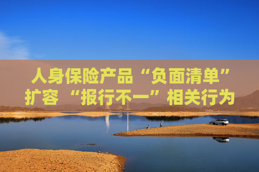 人身保险产品“负面清单”扩容 “报行不一”相关行为被列入“禁令”