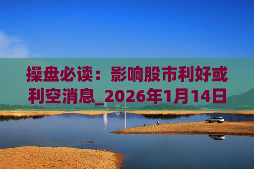 操盘必读：影响股市利好或利空消息_2026年1月14日_财经新闻