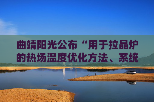 曲靖阳光公布“用于拉晶炉的热场温度优化方法、系统、拉晶炉”专利