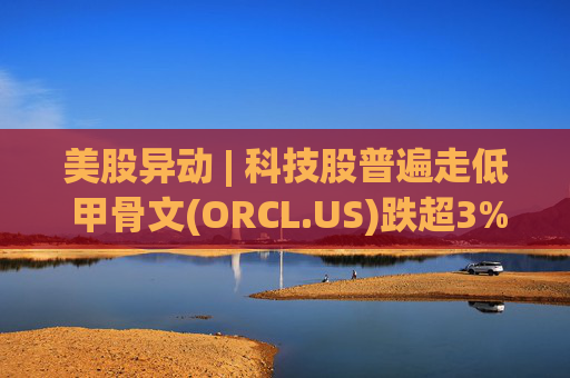 美股异动 | 科技股普遍走低 甲骨文(ORCL.US)跌超3% 第1张 美股异动 | 科技股普遍走低 甲骨文(ORCL.US)跌超3% 第1张