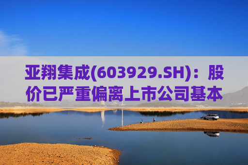 亚翔集成(603929.SH):股价已严重偏离上市公司基本面,未来存在快速下跌的风险