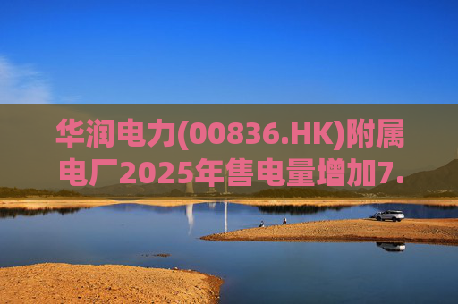 华润电力(00836.HK)附属电厂2025年售电量增加7.0% 附属风电场售电量增加16.4% 光伏电站售电量增加55.5% 第1张 华润电力(00836.HK)附属电厂2025年售电量增加7.0% 附属风电场售电量增加16.4% 光伏电站售电量增加55.5% 第1张