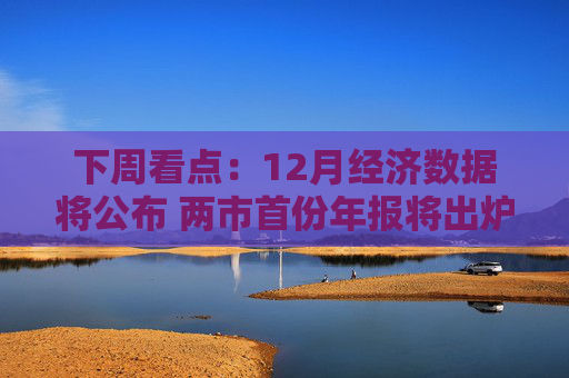 下周看点：12月经济数据将公布 两市首份年报将出炉
