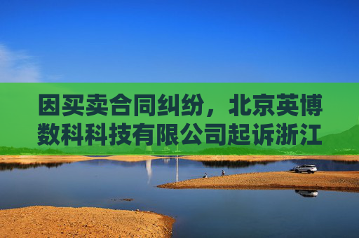 因买卖合同纠纷,北京英博数科科技有限公司起诉浙江同兴技术股份有限公司