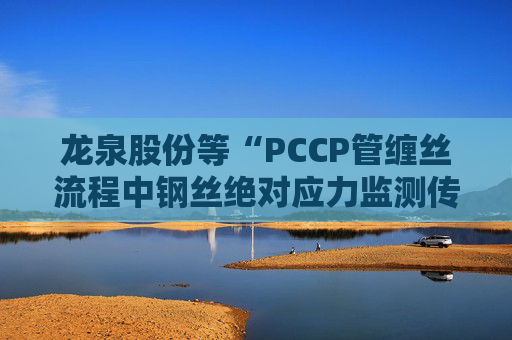 龙泉股份等“PCCP管缠丝流程中钢丝绝对应力监测传感器安装方法”专利获授权