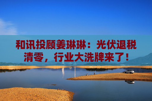 和讯投顾姜琳琳：光伏退税清零，行业大洗牌来了！