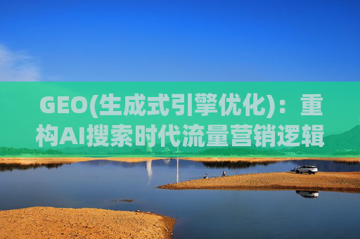 GEO(生成式引擎优化)：重构AI搜索时代流量营销逻辑 从“排名优先”到“答案优先”