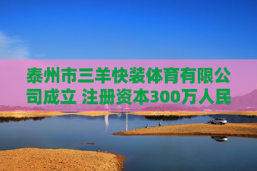 泰州市三羊快装体育有限公司成立 注册资本300万人民币