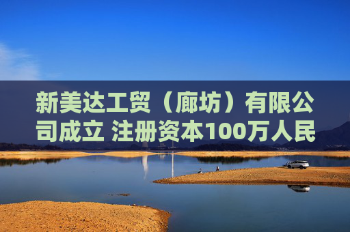 新美达工贸（廊坊）有限公司成立 注册资本100万人民币