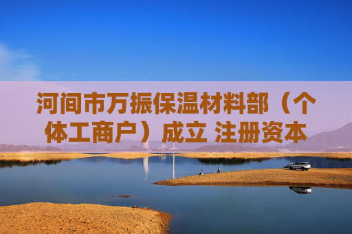 河间市万振保温材料部（个体工商户）成立 注册资本5万人民币
