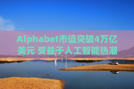 Alphabet市值突破4万亿美元 受益于人工智能热潮