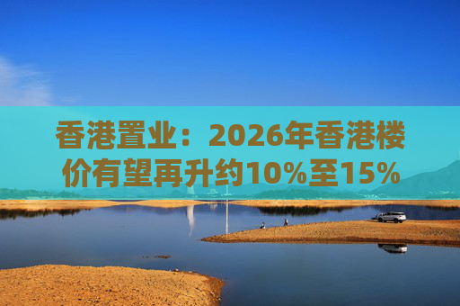香港置业：2026年香港楼价有望再升约10%至15%